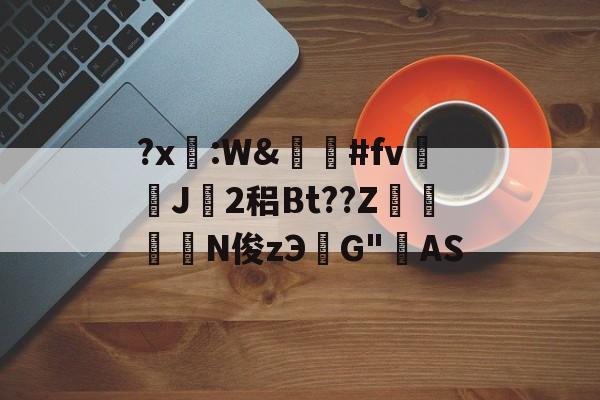 金年会登录入口-关于?x糤:W&amp;嶶鞆#fv遀J塿2稆Bt??Z縆鏳絎N俊zЭ鮀G"AS的信息