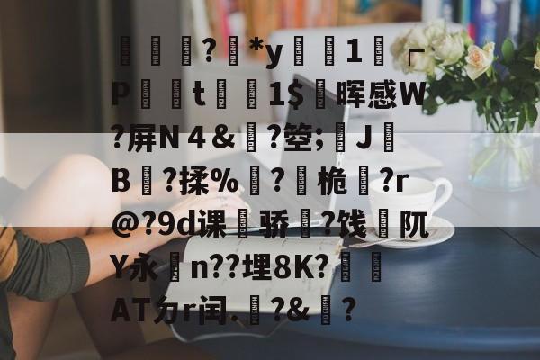 金年会官方在线入口-輫?鏕*y醗1┍P衁襗t刞蔳1$疄晖感W?屏N４&amp;?箜;姎J驓B搸?揉%睩?桅?r@?9d课荈骄藈?饯阢Y永n??埋8K?崏ATㄉr闰.椃?&amp;?的简单介绍